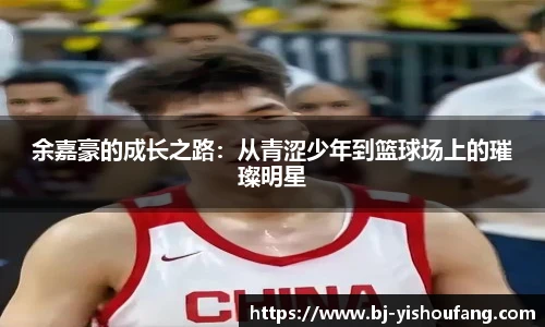⽜⼋体育余嘉豪的成长之路：从青涩少年到篮球场上的璀璨明星