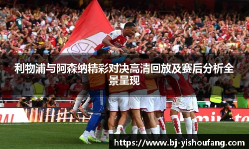 ⽜⼋体育利物浦与阿森纳精彩对决高清回放及赛后分析全景呈现