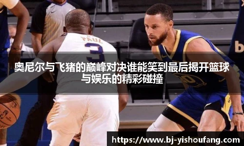 ⽜⼋体育奥尼尔与飞猪的巅峰对决谁能笑到最后揭开篮球与娱乐的精彩碰撞