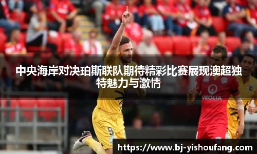 中央海岸对决珀斯联队期待精彩比赛展现澳超独特魅力与激情