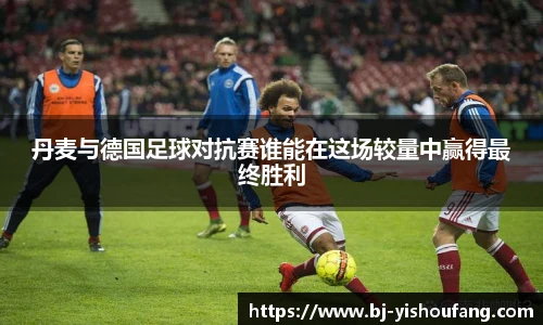 丹麦与德国足球对抗赛谁能在这场较量中赢得最终胜利