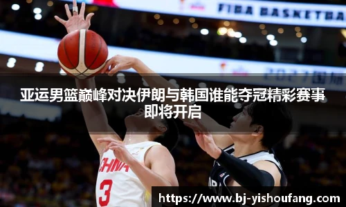 亚运男篮巅峰对决伊朗与韩国谁能夺冠精彩赛事即将开启