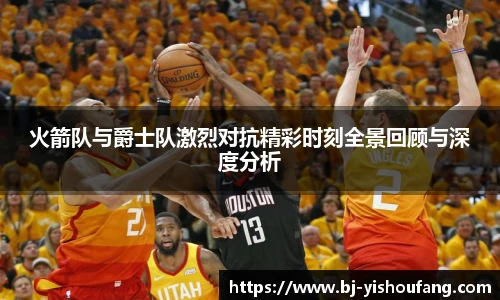 火箭队与爵士队激烈对抗精彩时刻全景回顾与深度分析