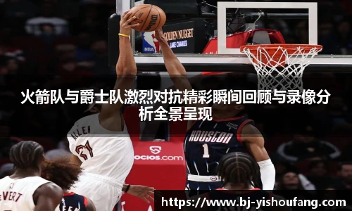 火箭队与爵士队激烈对抗精彩瞬间回顾与录像分析全景呈现